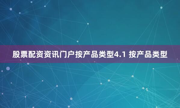 股票配资资讯门户按产品类型4.1 按产品类型