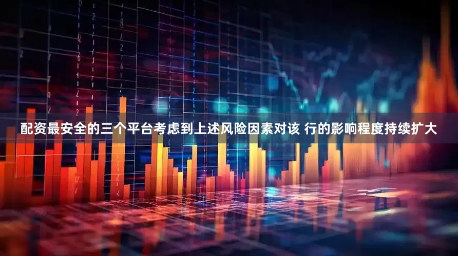 配资最安全的三个平台考虑到上述风险因素对该 行的影响程度持续扩大