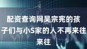 配资查询网吴宗宪的孩子们与小S家的人不再来往