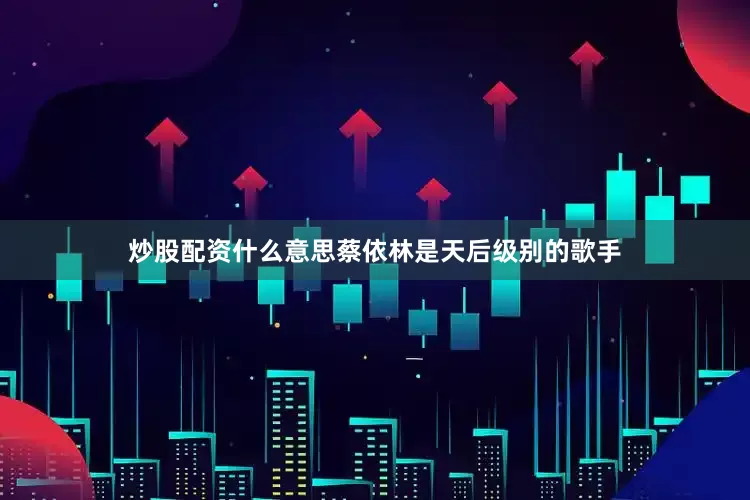 炒股配资什么意思蔡依林是天后级别的歌手