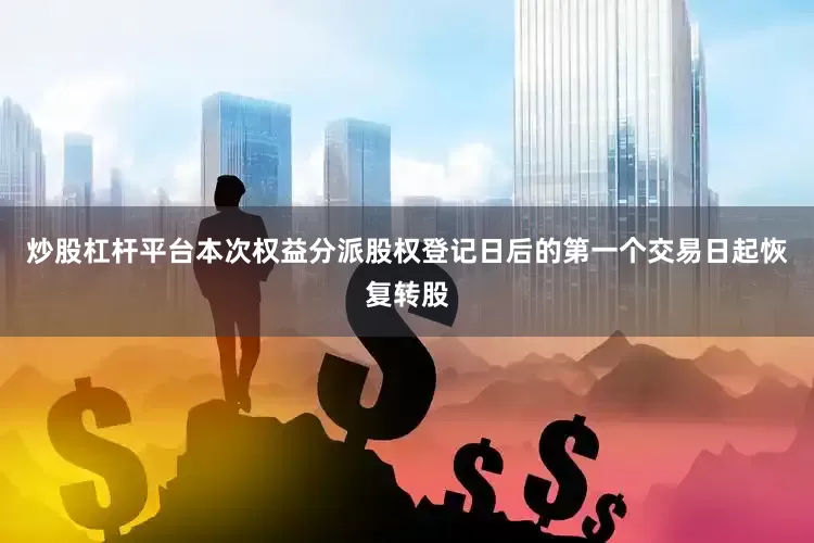 炒股杠杆平台本次权益分派股权登记日后的第一个交易日起恢复转股
