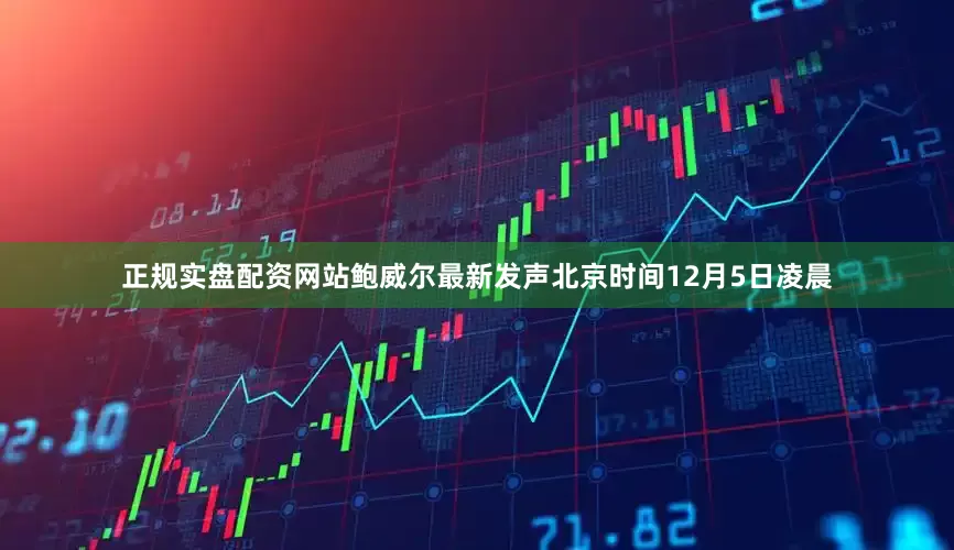 正规实盘配资网站鲍威尔最新发声北京时间12月5日凌晨
