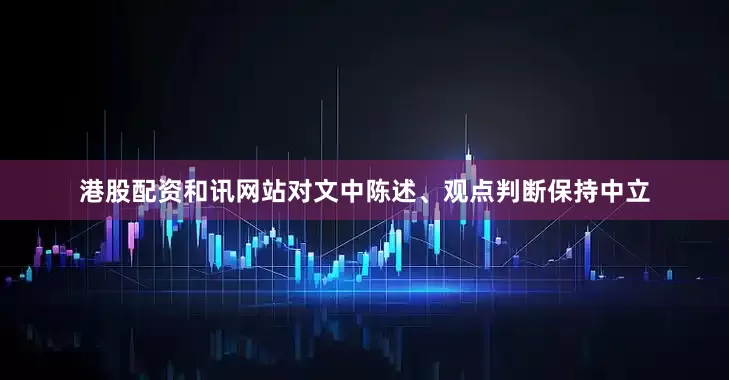 港股配资和讯网站对文中陈述、观点判断保持中立