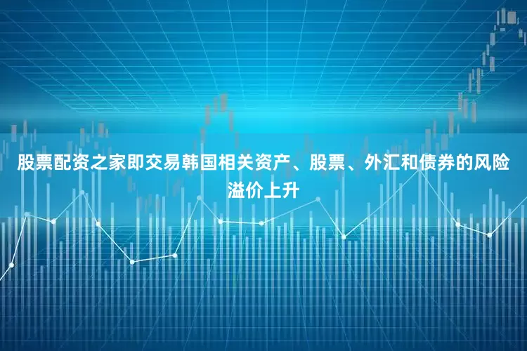 股票配资之家即交易韩国相关资产、股票、外汇和债券的风险溢价上升