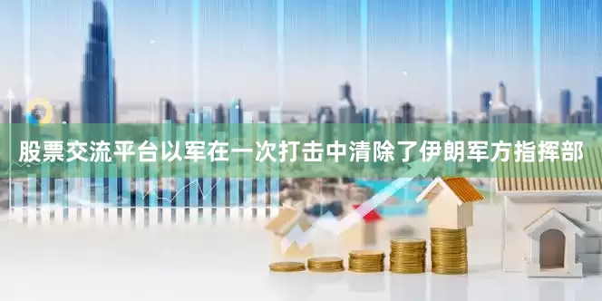 股票交流平台以军在一次打击中清除了伊朗军方指挥部