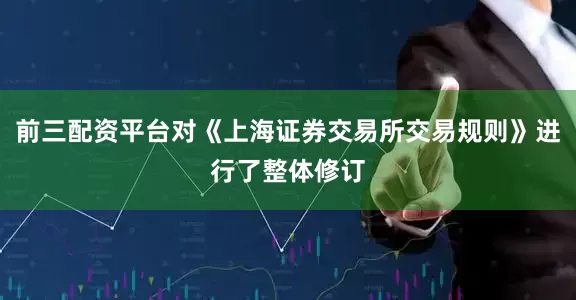 前三配资平台对《上海证券交易所交易规则》进行了整体修订