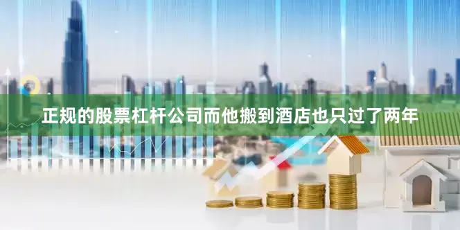 正规的股票杠杆公司而他搬到酒店也只过了两年