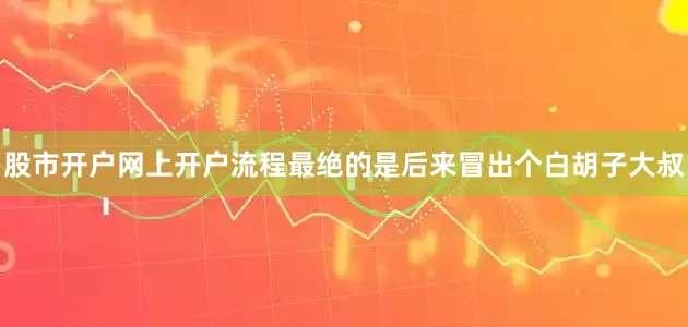 股市开户网上开户流程最绝的是后来冒出个白胡子大叔