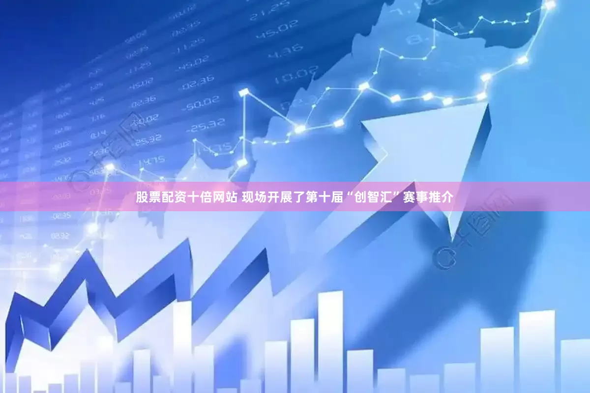 股票配资十倍网站 现场开展了第十届“创智汇”赛事推介