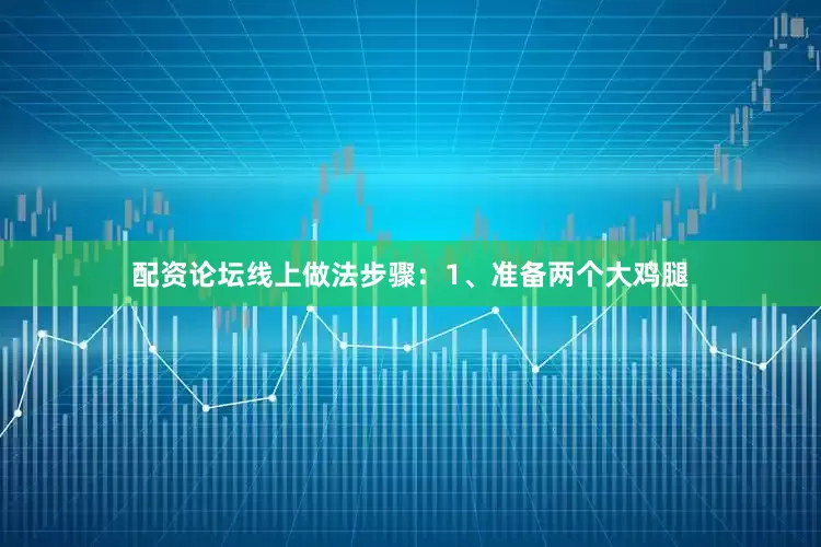 配资论坛线上做法步骤：1、准备两个大鸡腿