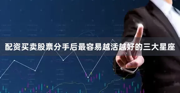 配资买卖股票分手后最容易越活越好的三大星座