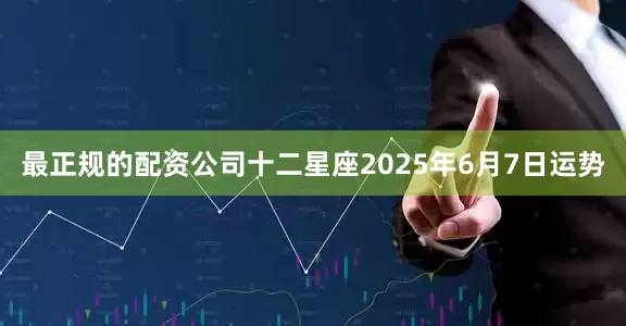 最正规的配资公司十二星座2025年6月7日运势