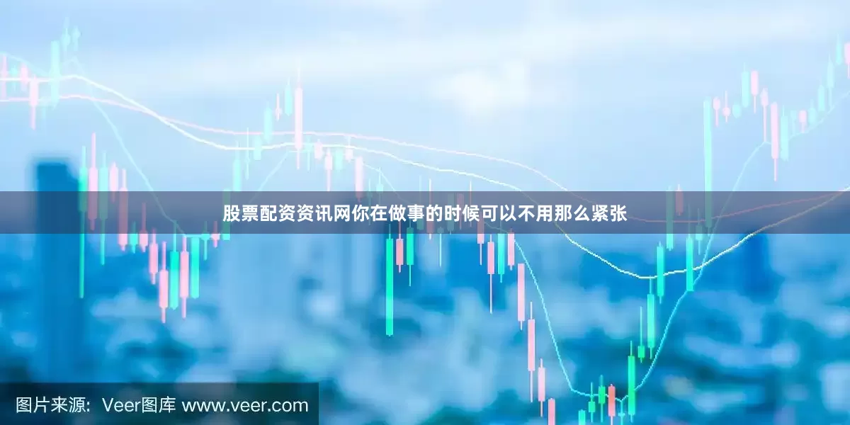 股票配资资讯网你在做事的时候可以不用那么紧张