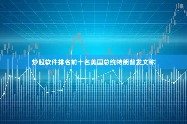 炒股软件排名前十名美国总统特朗普发文称