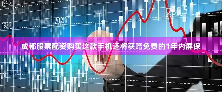 成都股票配资购买这款手机还将获赠免费的1年内屏保