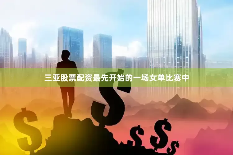三亚股票配资最先开始的一场女单比赛中