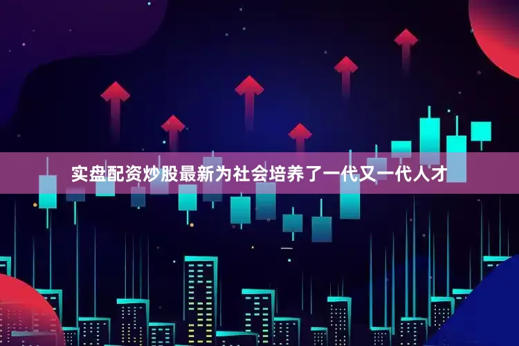 实盘配资炒股最新为社会培养了一代又一代人才