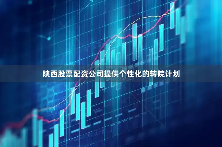 陕西股票配资公司提供个性化的转院计划