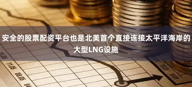 安全的股票配资平台也是北美首个直接连接太平洋海岸的大型LNG设施