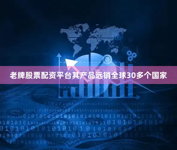 老牌股票配资平台其产品远销全球30多个国家