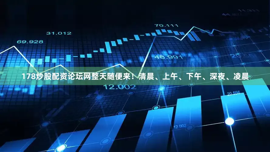 178炒股配资论坛网整天随便来！清晨、上午、下午、深夜、凌晨