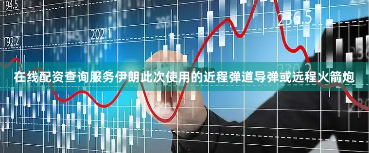 在线配资查询服务伊朗此次使用的近程弹道导弹或远程火箭炮