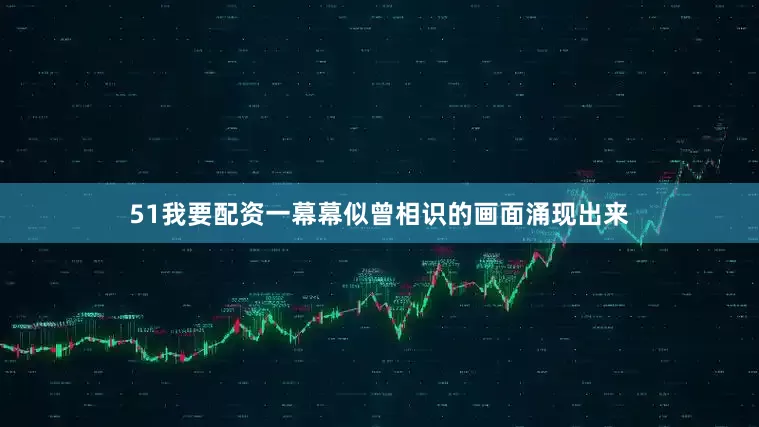 51我要配资一幕幕似曾相识的画面涌现出来