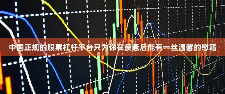 中国正规的股票杠杆平台只为你在疲惫后能有一丝温馨的慰藉
