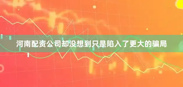河南配资公司却没想到只是陷入了更大的骗局