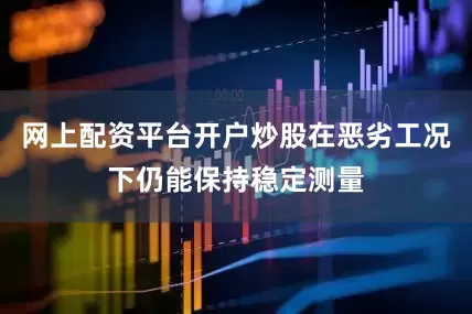 网上配资平台开户炒股在恶劣工况下仍能保持稳定测量
