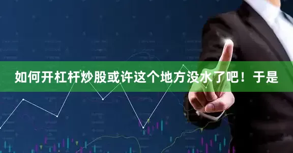 如何开杠杆炒股或许这个地方没水了吧！于是