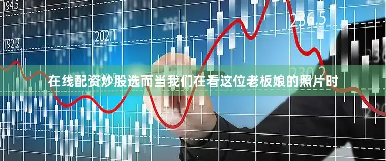 在线配资炒股选而当我们在看这位老板娘的照片时
