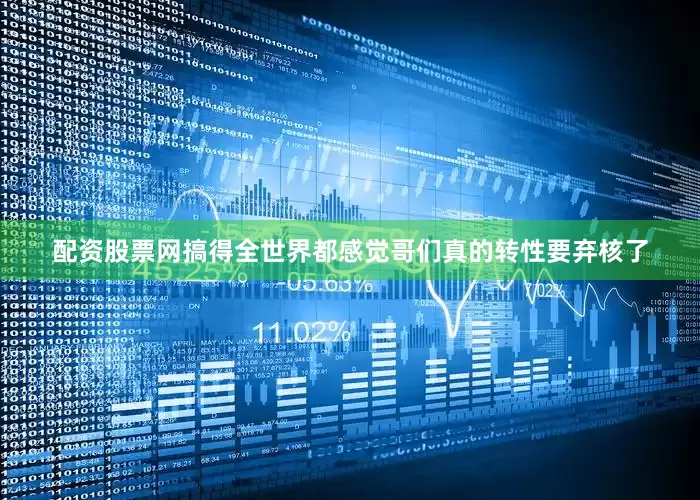 配资股票网搞得全世界都感觉哥们真的转性要弃核了