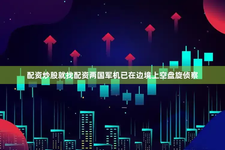 配资炒股就找配资两国军机已在边境上空盘旋侦察