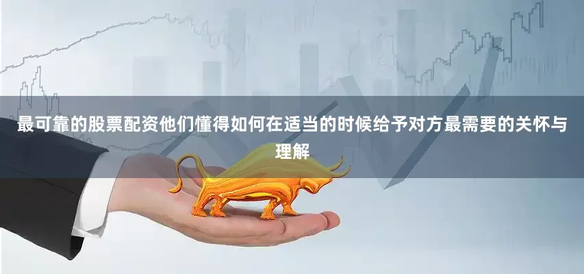 最可靠的股票配资他们懂得如何在适当的时候给予对方最需要的关怀与理解