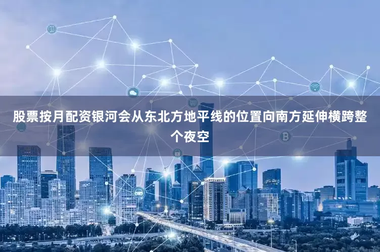 股票按月配资银河会从东北方地平线的位置向南方延伸横跨整个夜空