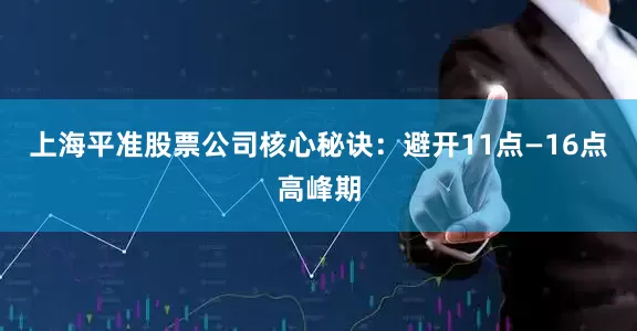 上海平准股票公司核心秘诀：避开11点—16点高峰期