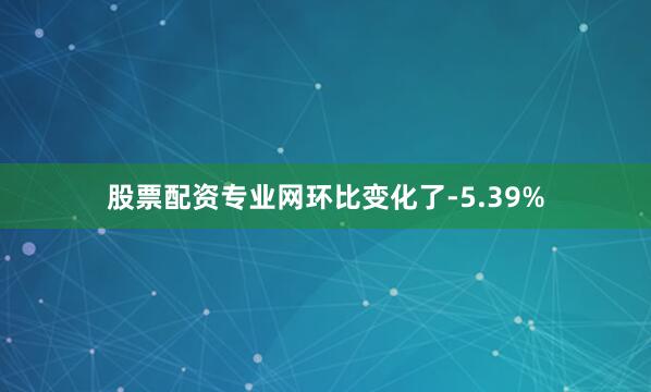股票配资专业网环比变化了-5.39%