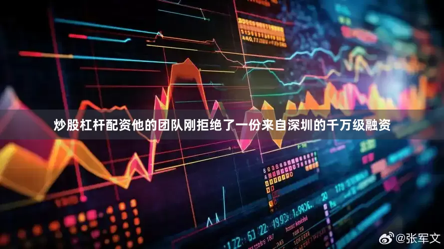 炒股杠杆配资他的团队刚拒绝了一份来自深圳的千万级融资