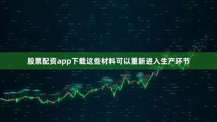 股票配资app下载这些材料可以重新进入生产环节