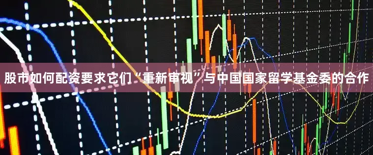 股市如何配资要求它们“重新审视”与中国国家留学基金委的合作
