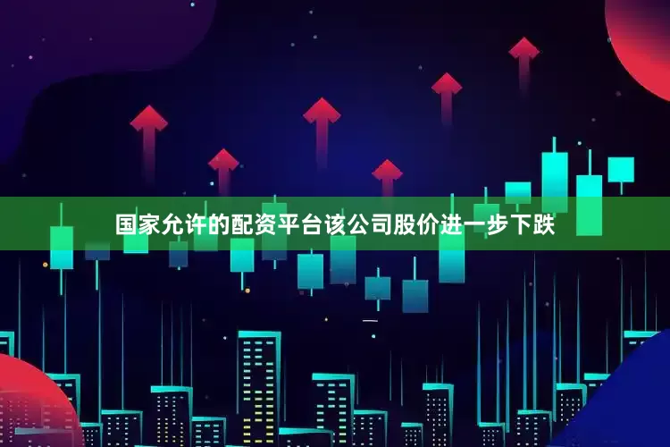 国家允许的配资平台该公司股价进一步下跌