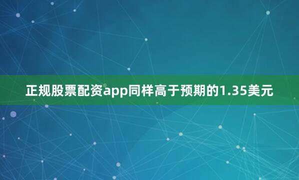 正规股票配资app同样高于预期的1.35美元