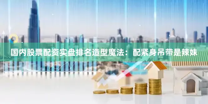 国内股票配资实盘排名造型魔法：配紧身吊带是辣妹