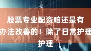 股票专业配资咱还是有办法改善的！除了日常护理