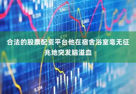 合法的股票配资平台他在宿舍浴室毫无征兆地突发脑溢血
