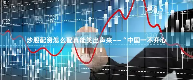 炒股配资怎么配真能笑出声来——“中国一不开心