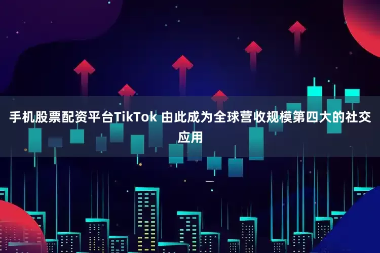 手机股票配资平台TikTok 由此成为全球营收规模第四大的社交应用
