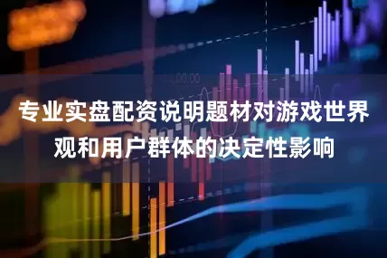 专业实盘配资说明题材对游戏世界观和用户群体的决定性影响