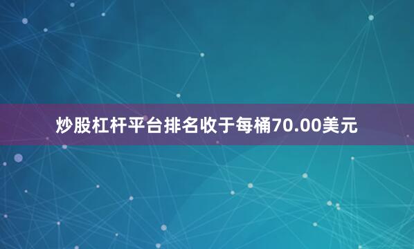 炒股杠杆平台排名收于每桶70.00美元